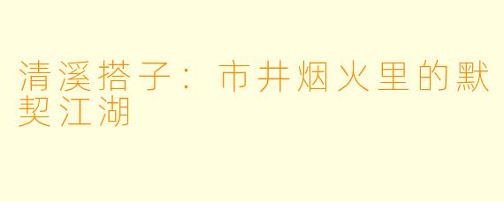 清溪搭子：市井烟火里的默契江湖