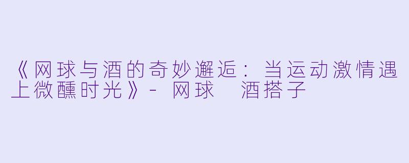 《网球与酒的奇妙邂逅：当运动激情遇上微醺时光》-网球 酒搭子