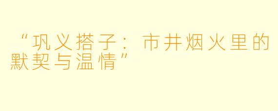 “巩义搭子：市井烟火里的默契与温情”