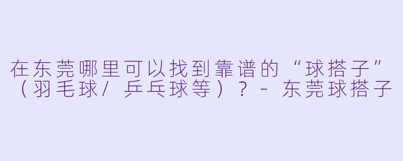 在东莞哪里可以找到靠谱的“球搭子”（羽毛球/乒乓球等）？-东莞球搭子