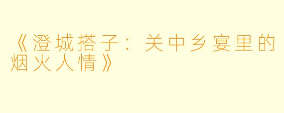 《澄城搭子：关中乡宴里的烟火人情》