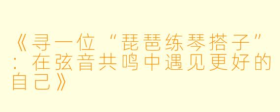 《寻一位“琵琶练琴搭子”：在弦音共鸣中遇见更好的自己》