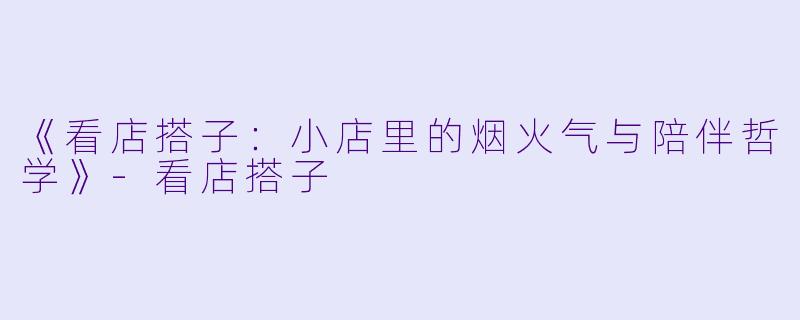 《看店搭子：小店里的烟火气与陪伴哲学》-看店搭子