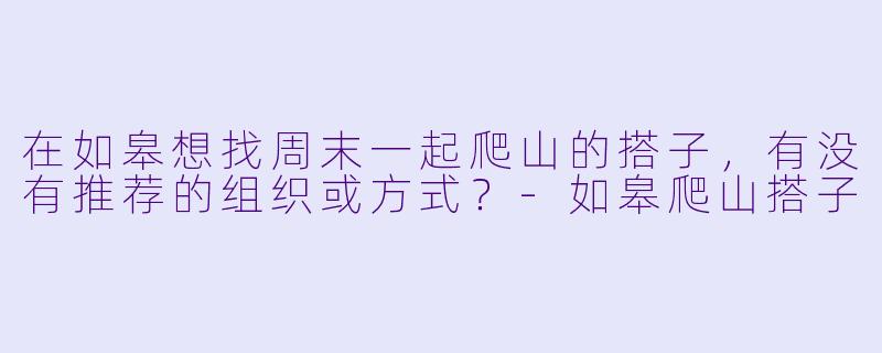 在如皋想找周末一起爬山的搭子，有没有推荐的组织或方式？-如皋爬山搭子