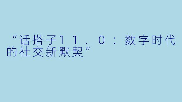 “话搭子11.0：数字时代的社交新默契”
