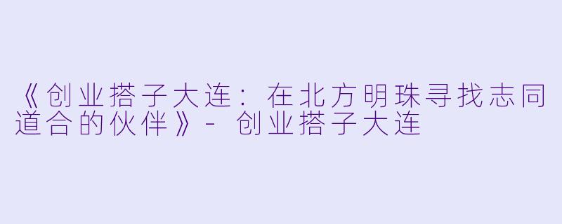 《创业搭子大连：在北方明珠寻找志同道合的伙伴》-创业搭子大连