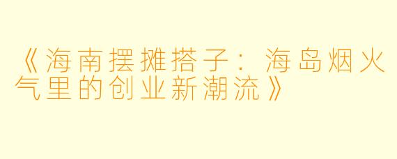 《海南摆摊搭子：海岛烟火气里的创业新潮流》