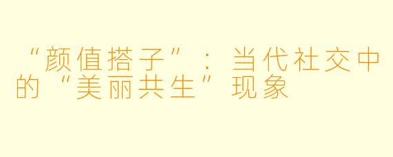 “颜值搭子”：当代社交中的“美丽共生”现象