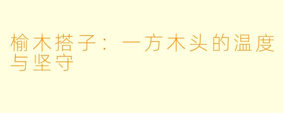 榆木搭子：一方木头的温度与坚守