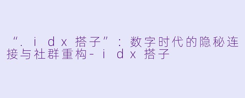 “.idx搭子”：数字时代的隐秘连接与社群重构-idx搭子