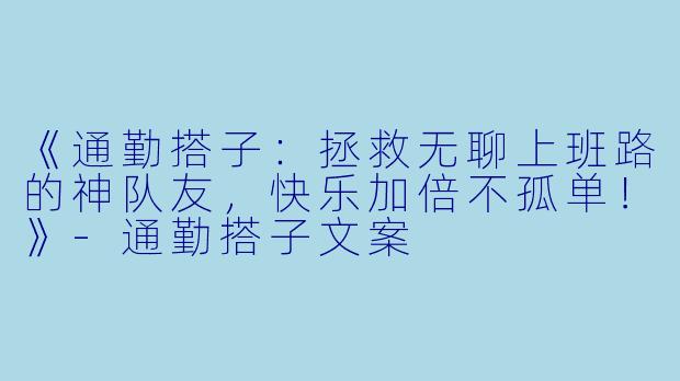 《通勤搭子：拯救无聊上班路的神队友，快乐加倍不孤单！》-通勤搭子文案