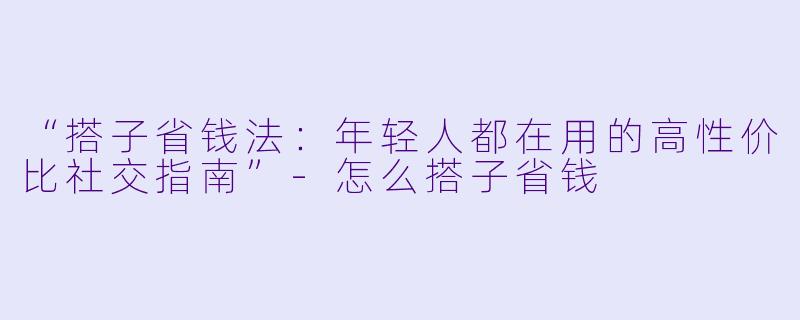 “搭子省钱法：年轻人都在用的高性价比社交指南”-怎么搭子省钱