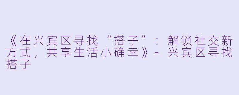 《在兴宾区寻找“搭子”：解锁社交新方式，共享生活小确幸》-兴宾区寻找搭子
