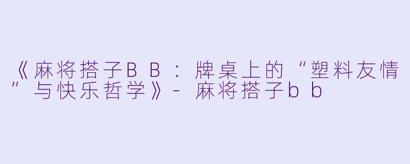 《麻将搭子BB：牌桌上的“塑料友情”与快乐哲学》-麻将搭子bb