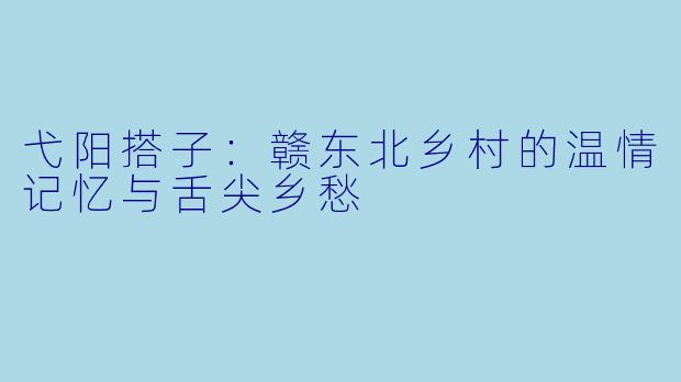 弋阳搭子:赣东北乡村的温情记忆与舌尖乡愁