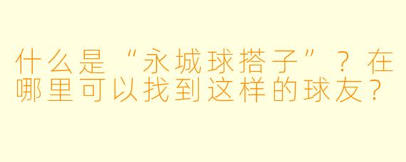 什么是“永城球搭子”？在哪里可以找到这样的球友？