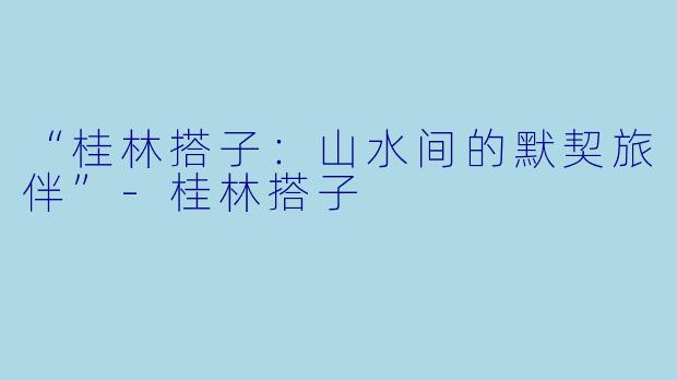 “桂林搭子：山水间的默契旅伴”-桂林搭子