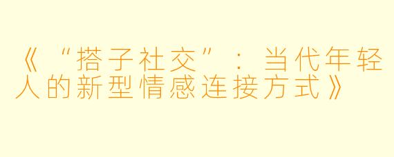 《“搭子社交”：当代年轻人的新型情感连接方式》