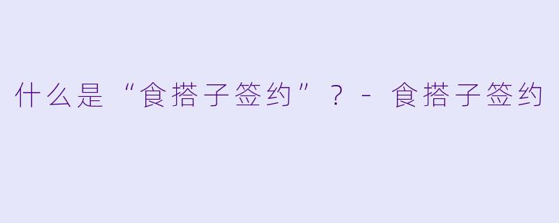 什么是“食搭子签约”？-食搭子签约