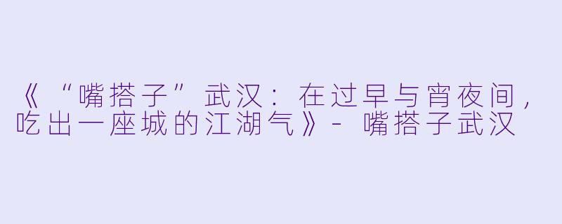 《“嘴搭子”武汉：在过早与宵夜间，吃出一座城的江湖气》-嘴搭子武汉