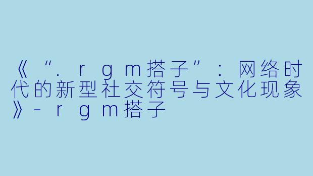 《“.rgm搭子”：网络时代的新型社交符号与文化现象》-rgm搭子