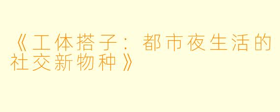 《工体搭子:都市夜生活的社交新物种》