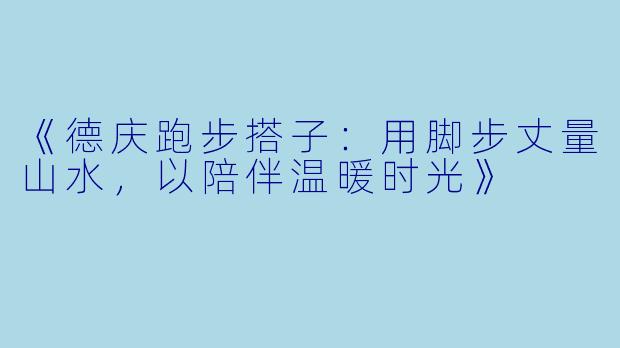 《德庆跑步搭子：用脚步丈量山水，以陪伴温暖时光》