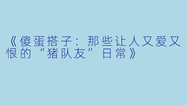 《傻蛋搭子：那些让人又爱又恨的“猪队友”日常》
