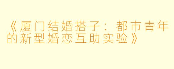 《厦门结婚搭子：都市青年的新型婚恋互助实验》