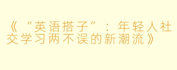 《“英语搭子”：年轻人社交学习两不误的新潮流》