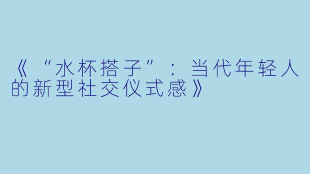 《“水杯搭子”：当代年轻人的新型社交仪式感》