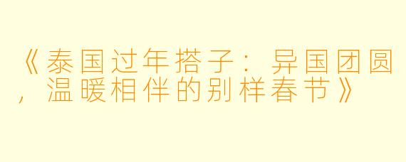 《泰国过年搭子：异国团圆，温暖相伴的别样春节》