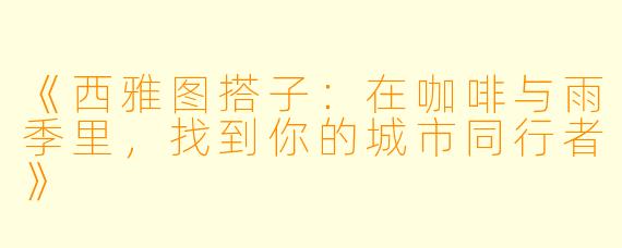 《西雅图搭子：在咖啡与雨季里，找到你的城市同行者》