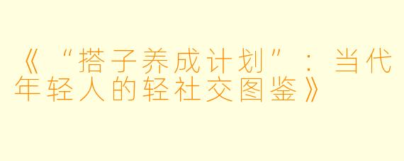 《“搭子养成计划”：当代年轻人的轻社交图鉴》