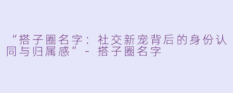 “搭子圈名字：社交新宠背后的身份认同与归属感”-搭子圈名字