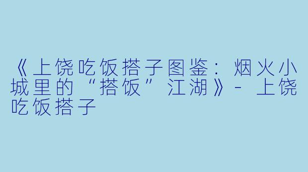 《上饶吃饭搭子图鉴：烟火小城里的“搭饭”江湖》-上饶吃饭搭子