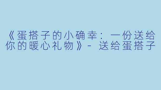 《蛋搭子的小确幸：一份送给你的暖心礼物》-送给蛋搭子