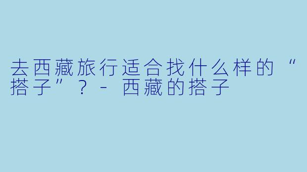 去西藏旅行适合找什么样的“搭子”？-西藏的搭子