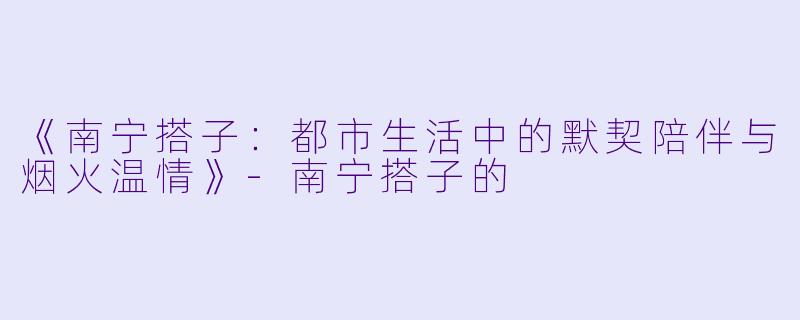 《南宁搭子：都市生活中的默契陪伴与烟火温情》-南宁搭子的
