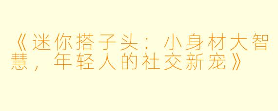 《迷你搭子头：小身材大智慧，年轻人的社交新宠》