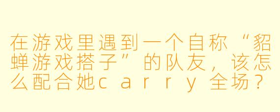 在游戏里遇到一个自称“貂蝉游戏搭子”的队友，该怎么配合她carry全场？