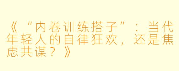 《“内卷训练搭子”：当代年轻人的自律狂欢，还是焦虑共谋？》