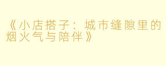 《小店搭子:城市缝隙里的烟火气与陪伴》