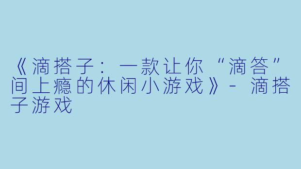 《滴搭子：一款让你“滴答”间上瘾的休闲小游戏》-滴搭子游戏