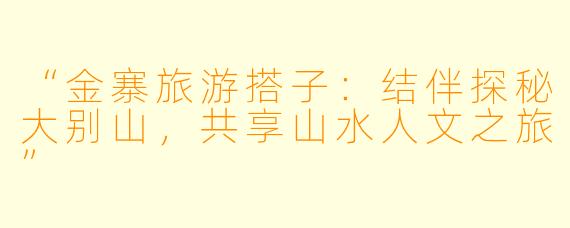 “金寨旅游搭子：结伴探秘大别山，共享山水人文之旅”