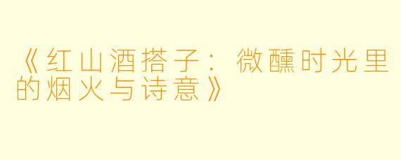 《红山酒搭子：微醺时光里的烟火与诗意》