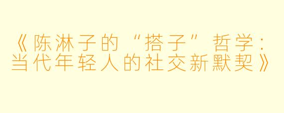 《陈淋子的“搭子”哲学：当代年轻人的社交新默契》