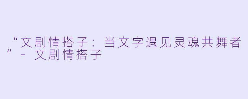 “文剧情搭子：当文字遇见灵魂共舞者”-文剧情搭子