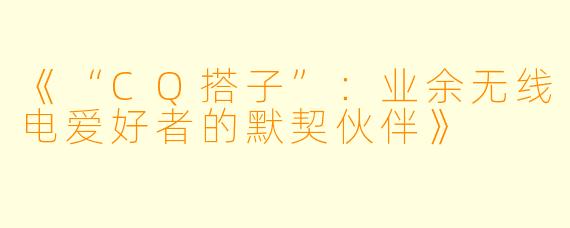 《“CQ搭子”：业余无线电爱好者的默契伙伴》