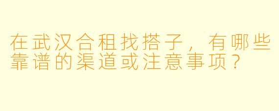 在武汉合租找搭子，有哪些靠谱的渠道或注意事项？